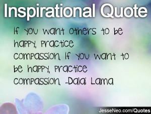 want others to be happy, practice compassion. If you want to be happy ...