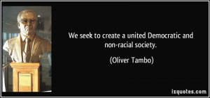 ... to create a united Democratic and non-racial society. - Oliver Tambo