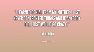 learned denial from my mother. I just never confronted things and if ...