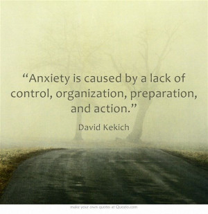 Anxiety is caused by a lack of control, organization, preparation, and ...