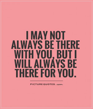 ... be there with you, but I will always be there for you Picture Quote #1