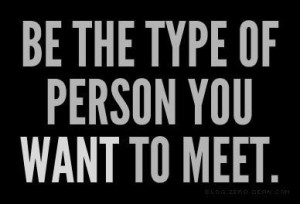 Be the type of person you want to meet