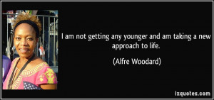 ... any younger and am taking a new approach to life. - Alfre Woodard