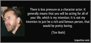 ... be a rich and famous person, that would be pretty boring. - Tim Roth