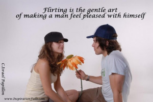 Flirting is the gentle art of making a man feel pleased with himself ...