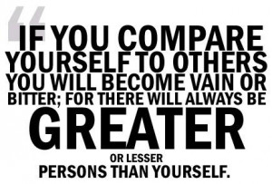 If you compare yourself to others you will become vain or bitter; for ...