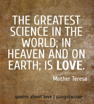 The greatest science in the world; in heaven and on earth; is love ...