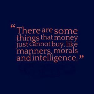 ... that money just cannot buy,like manners, morals and intelligence
