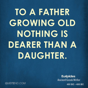 To a father growing old nothing is dearer than a daughter.