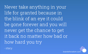 Never take anything in your life for granted because in the blink of ...