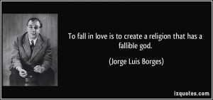 ... is to create a religion that has a fallible god. - Jorge Luis Borges