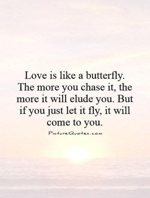 Love is like a butterfly. The more you chase it, the more it will ...