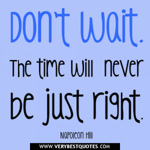 Don't wait. The time will never be just right. Napoleon Hill