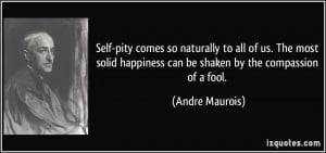 Self-pity comes so naturally to all of us. The most solid happiness ...
