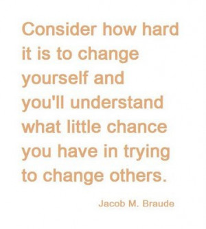 Consider how hard it is to change yourself, so it's not easy to change ...