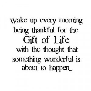 Wake up every morning being thankful for the gift of life with the ...