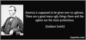 ... things there and the ugliest are the most pretentious. - Goldwin Smith
