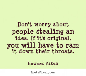 Don't worry about people stealing an idea. if it's original,.. Howard ...