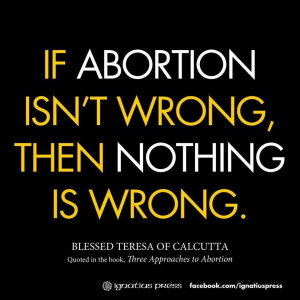 If Abortion Isn't Wrong, Then Nothing Is Wrong. ~ Mother Teresa