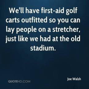 Joe Walsh - We'll have first-aid golf carts outfitted so you can lay ...