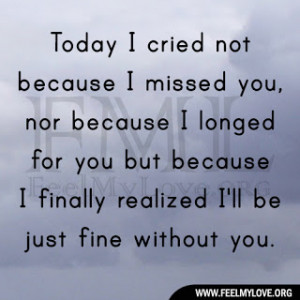 Today I cried not because I missed you, nor because I longed for you ...