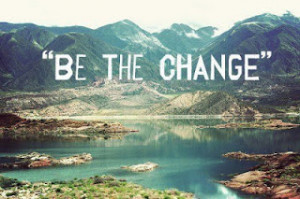 BE-THE-CHANGE-YOU-WANT-TO-SEE-IN-THE-WORLD.jpg