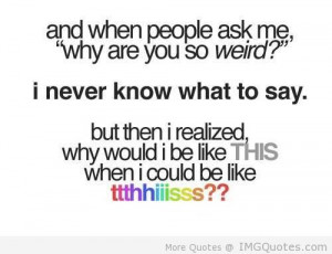 And When People Ask Me, ”WHy Are You So Weird!” I Never Know What ...