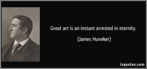 Great art is an instant arrested in eternity. - James Huneker