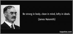 Be strong in body, clean in mind, lofty in ideals. - James Naismith