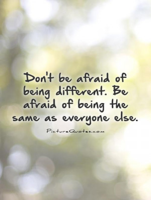Don't be afraid of being different. Be afraid of being the same as ...