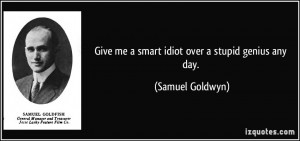 Give me a smart idiot over a stupid genius any day. - Samuel Goldwyn