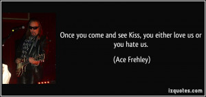 ... come and see Kiss, you either love us or you hate us. - Ace Frehley
