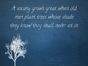 society grows great when old men plant trees whose shade they know ...