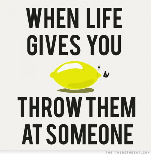 When life gives you lemons throw them at someone
