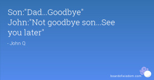 Son:Dad...Goodbye John:Not goodbye son...See you later