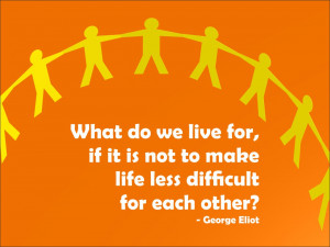 ... if it is not to make life less difficult for each other? George Eliot