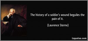 The history of a soldier's wound beguiles the pain of it. - Laurence ...