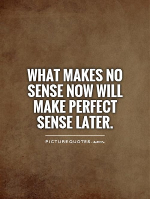 What makes no sense now will make perfect sense later. Picture Quote ...