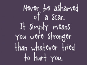 never be ashamed of a scar it simply means you are stronger then ...