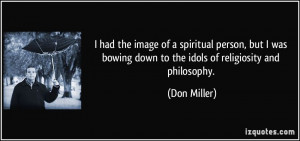 ... bowing down to the idols of religiosity and philosophy. - Don Miller