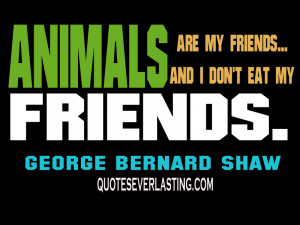 Animals are my friends…and I don’t eat my friends. -George Bernard ...