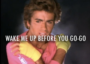 Wham!,George Michael,Andrew Ridgeley Wake me up Before you Go-Go Quote ...