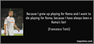 Because I grew up playing for Roma and I want to die playing for Roma ...