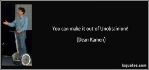 You can make it out of Unobtainium! - Dean Kamen