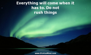 ... come when it has to. Do not rush things - Wise Quotes - StatusMind.com