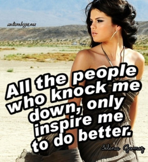 All the people who knock me down, only inspire me to do better ...