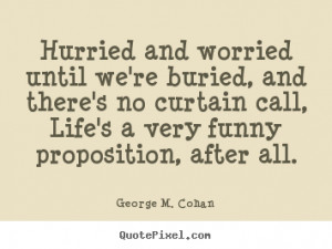 George M. Cohan photo quotes - Hurried and worried until we're buried ...