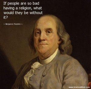 ... religion, what would they be without it? - Benjamin Franklin Quotes