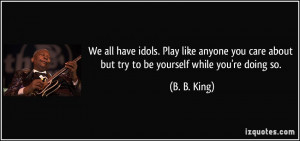 We all have idols. Play like anyone you care about but try to be ...