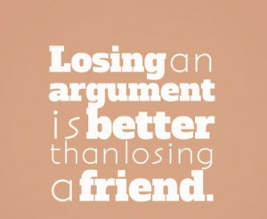 Losing an argument is better than losing a friend. #quotes